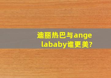 迪丽热巴与angelababy谁更美?