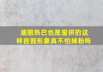 迪丽热巴也是蛮拼的这样自毁形象真不怕掉粉吗