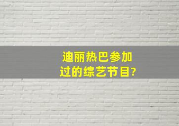 迪丽热巴参加过的综艺节目?