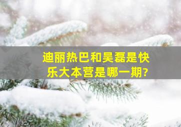 迪丽热巴和吴磊是《快乐大本营》是哪一期?