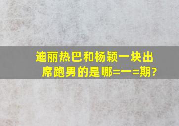 迪丽热巴和杨颖一块出席跑男的是哪=一=期?