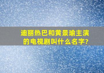 迪丽热巴和黄景瑜主演的电视剧叫什么名字?