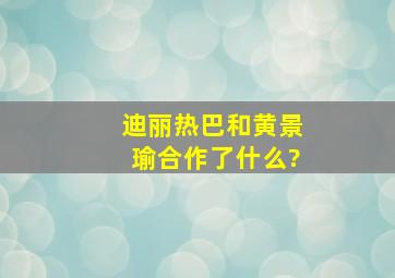 迪丽热巴和黄景瑜合作了什么?