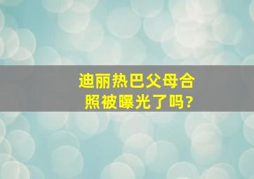 迪丽热巴父母合照被曝光了吗?