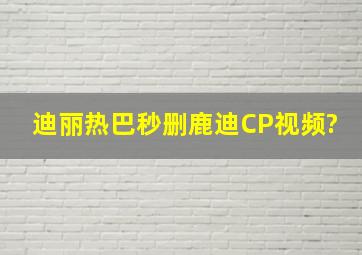 迪丽热巴秒删鹿迪CP视频?