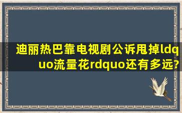 迪丽热巴靠电视剧《公诉》甩掉“流量花”还有多远?