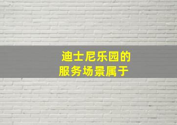 迪士尼乐园的服务场景属于( )