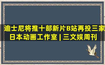 迪士尼将推十部新片,B站再投三家日本动画工作室 | 三文娱周刊第39期