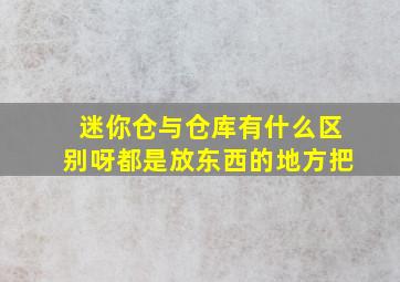 迷你仓与仓库有什么区别呀,都是放东西的地方把。