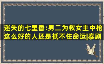 迷失的七里香:男二为救女主中枪,这么好的人,还是抵不住命运|泰剧|...