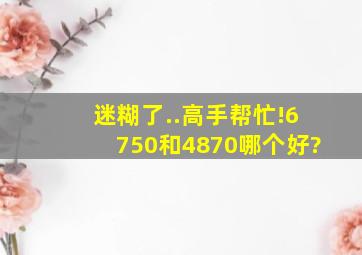 迷糊了..高手帮忙!6750和4870哪个好?