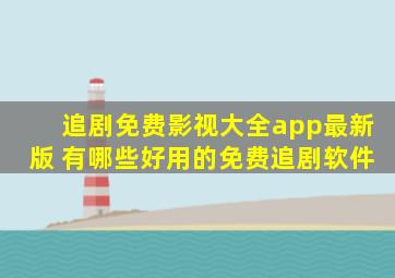 追剧免费影视大全app最新版 有哪些好用的免费追剧软件