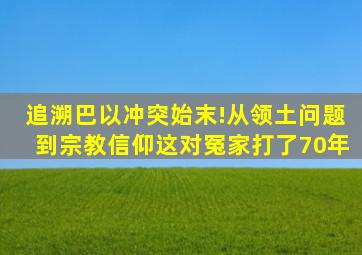 追溯巴以冲突始末!从领土问题,到宗教信仰,这对冤家打了70年