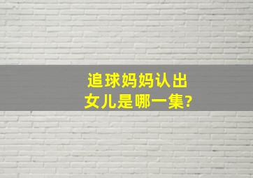 追球妈妈认出女儿是哪一集?