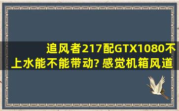 追风者217配GTX1080不上水能不能带动? 感觉机箱风道不行啊,CPU是...