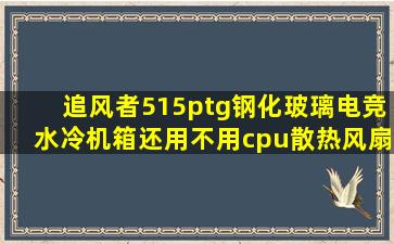 追风者515ptg钢化玻璃电竞水冷机箱还用不用cpu散热风扇