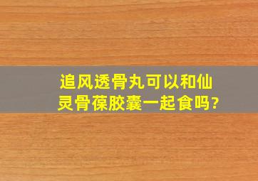 追风透骨丸可以和仙灵骨葆胶囊一起食吗?