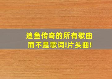 追鱼传奇的所有歌曲而不是歌词!片头曲!