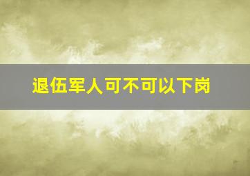 退伍军人可不可以下岗