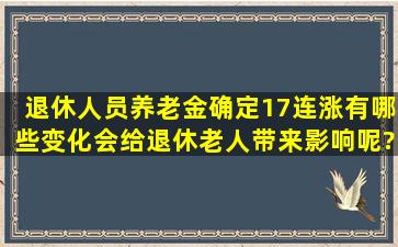 退休人员养老金确定17连涨,有哪些变化会给退休老人带来影响呢?