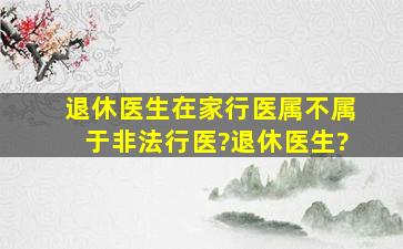 退休医生在家行医属不属于非法行医?退休医生?