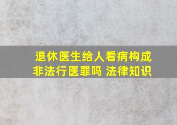 退休医生给人看病构成非法行医罪吗 法律知识