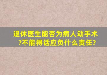 退休医生能否为病人动手术?不能得话应负什么责任?