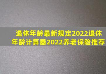 退休年龄最新规定2022,退休年龄计算器,2022养老保险推荐