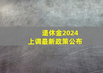 退休金2024上调最新政策公布