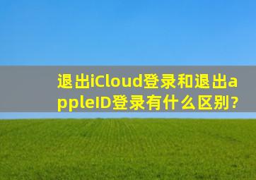 退出iCloud登录和退出appleID登录有什么区别?