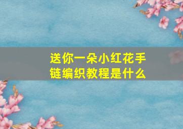 送你一朵小红花手链编织教程是什么(