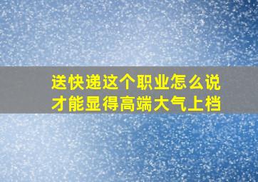 送快递这个职业怎么说才能显得高端大气上档