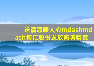 送清凉、暖人心——博汇股份发放防暑物资