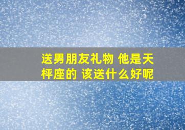 送男朋友礼物 他是天枰座的 该送什么好呢