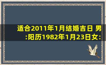 适合2011年1月结婚吉日。。 男:阳历1982年1月23日;女:阳历1982年...