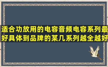 适合功放用的电容(音频电容)系列,最好具体到品牌的某几系列,越全越好