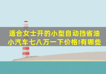 适合女士开的小型自动挡省油小汽车,七八万一下价格!有哪些