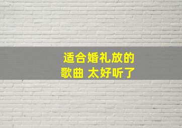 适合婚礼放的歌曲 太好听了