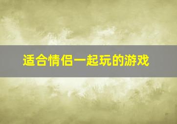 适合情侣一起玩的游戏