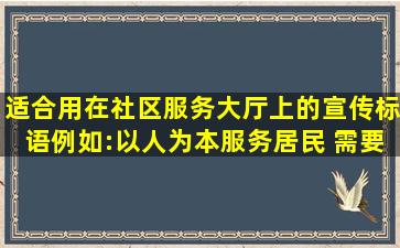 适合用在社区服务大厅上的宣传标语。例如:以人为本,服务居民。 需要...