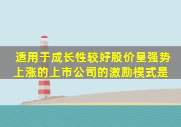 适用于成长性较好、股价呈强势上涨的上市公司的激励模式是( )。