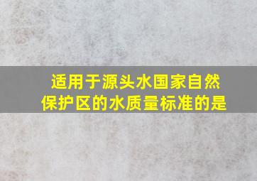 适用于源头水、国家自然保护区的水质量标准的是()