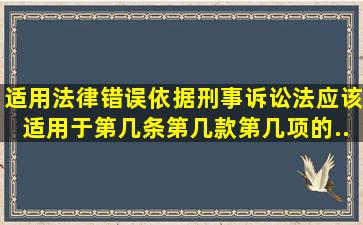 适用法律错误,依据《刑事诉讼法》应该适用于第几条第几款第几项的...