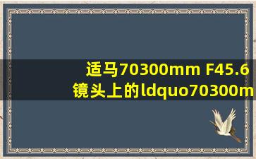 适马70300mm F45.6镜头上的“70300mm F45.6”是什么意思?该镜头...