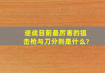 逆战目前最厉害的狙击枪与刀分别是什么?