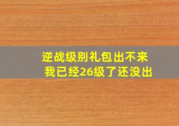 逆战级别礼包出不来,我已经26级了还没出