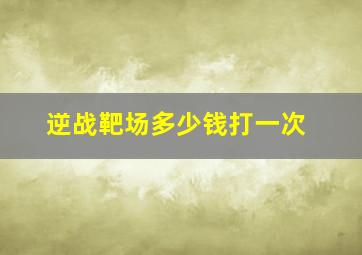 逆战靶场多少钱打一次