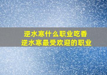 逆水寒什么职业吃香 逆水寒最受欢迎的职业