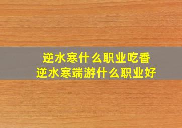 逆水寒什么职业吃香,逆水寒端游什么职业好