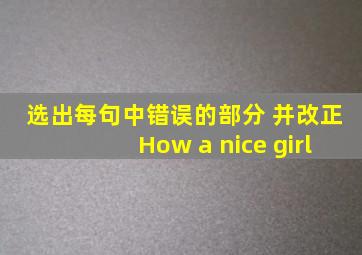 选出每句中错误的部分 并改正。 ( )How a nice girl ( )